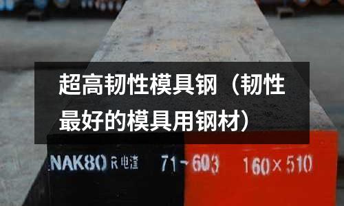 超高韌性模具鋼（韌性最好的模具用鋼材）