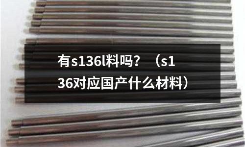 有s136l料嗎？（s136對應國產什么材料）