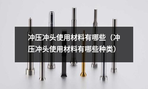 沖壓沖頭使用材料有哪些（沖壓沖頭使用材料有哪些種類）