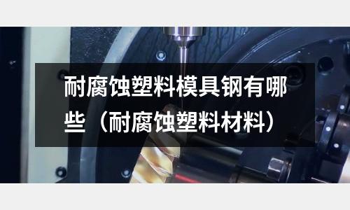 耐腐蝕塑料模具鋼有哪些（耐腐蝕塑料材料）