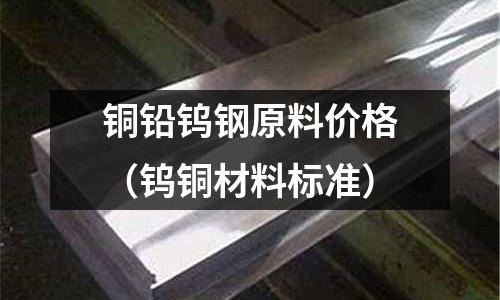 銅鉛鎢鋼原料價格（鎢銅材料標準）