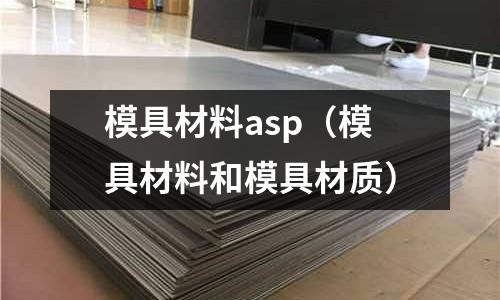 模具材料asp（模具材料和模具材質）