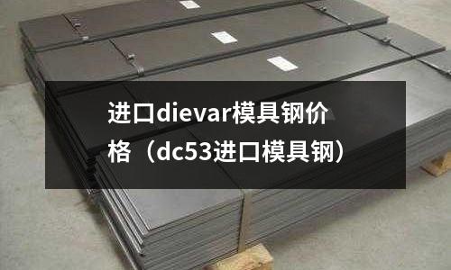 進口dievar模具鋼價格(dc53進口模具鋼)