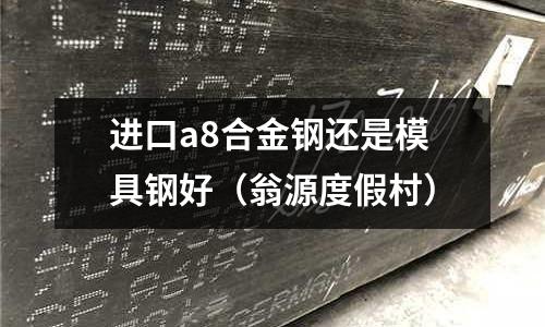 進(jìn)口a8合金鋼還是模具鋼好（翁源度假村）