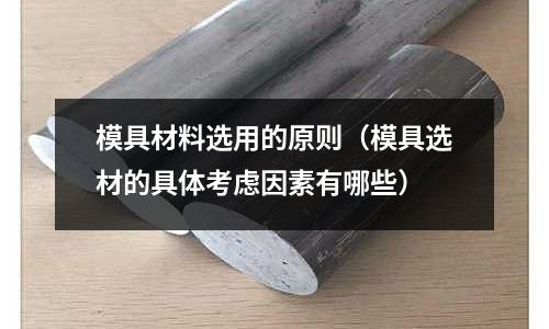模具材料選用的原則（模具選材的具體考慮因素有哪些）