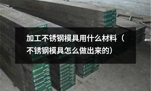 加工不銹鋼模具用什么材料(不銹鋼模具怎么做出來的)
