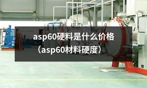 asp60硬料是什么價格（asp60材料硬度）