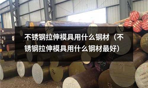 不銹鋼拉伸模具用什么鋼材（不銹鋼拉伸模具用什么鋼材最好）