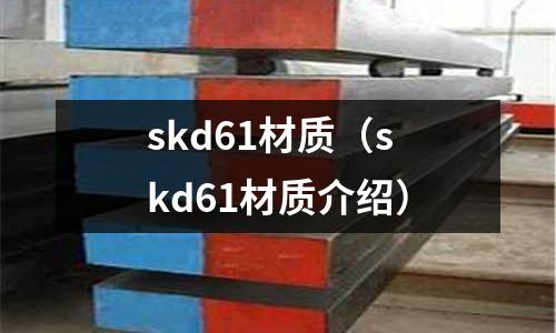 skd61材質(zhì)（skd61材質(zhì)介紹）