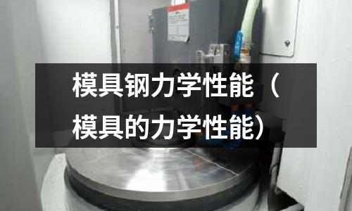 模具鋼力學(xué)性能（模具的力學(xué)性能）