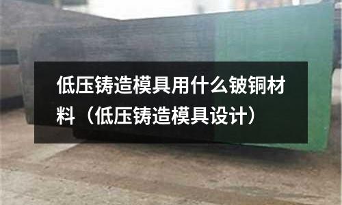 低壓鑄造模具用什么鈹銅材料（低壓鑄造模具設計）
