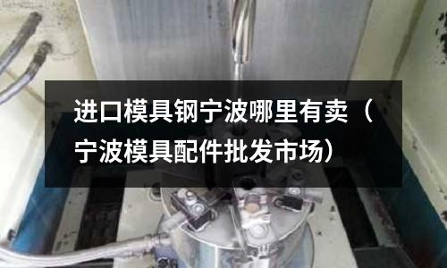 進(jìn)口模具鋼寧波哪里有賣（寧波模具配件批發(fā)市場）
