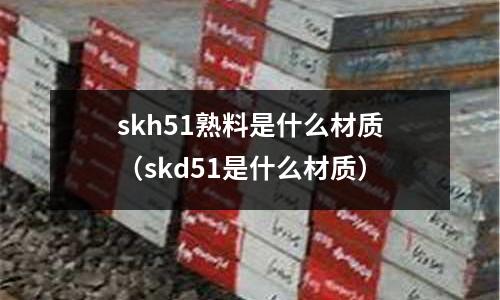 skh51熟料是什么材質(skd51是什么材質)