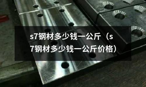 s7鋼材多少錢一公斤（s7鋼材多少錢一公斤價格）