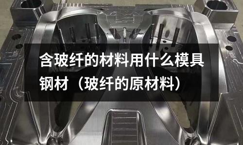 含玻纖的材料用什么模具鋼材（玻纖的原材料）