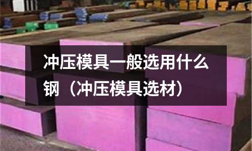 沖壓模具一般選用什么鋼（沖壓模具選材）