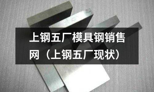 上鋼五廠模具鋼銷售網(wǎng)（上鋼五廠現(xiàn)狀）
