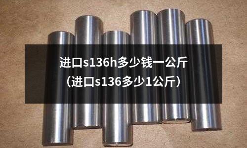 進口s136h多少錢一公斤（進口s136多少1公斤）