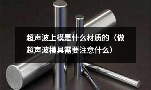 超聲波上模是什么材質的（做超聲波模具需要注意什么）