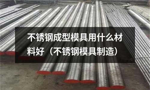 不銹鋼成型模具用什么材料好（不銹鋼模具制造）