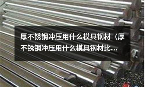 厚不銹鋼沖壓用什么模具鋼材（厚不銹鋼沖壓用什么模具鋼材比較好）
