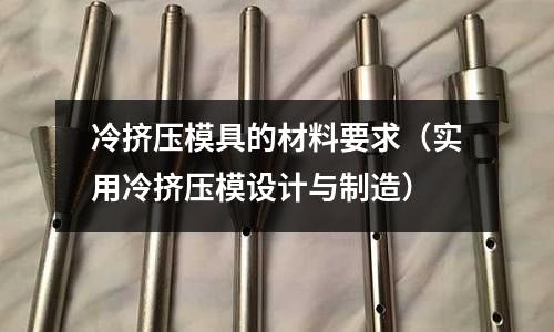 冷擠壓模具的材料要求（實用冷擠壓模設計與制造）