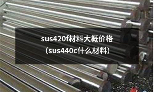 sus420f材料大概價(jià)格（sus440c什么材料）