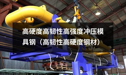 高硬度高韌性高強(qiáng)度沖壓模具鋼（高韌性高硬度鋼材）