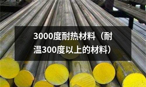 3000度耐熱材料(耐溫300度以上的材料)