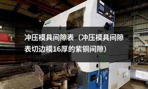 沖壓模具間隙表（沖壓模具間隙表切邊模16厚的紫銅間隙）