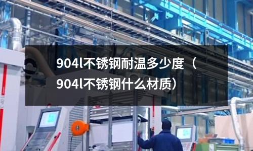 904l不銹鋼耐溫多少度（904l不銹鋼什么材質）