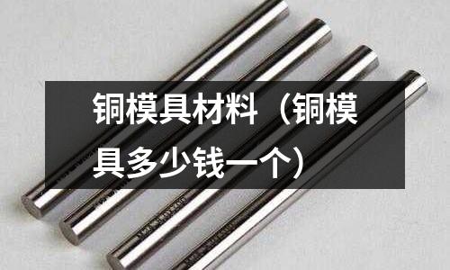 銅模具材料（銅模具多少錢一個）