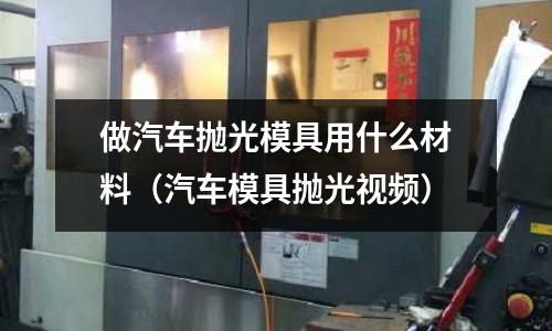 做汽車拋光模具用什么材料（汽車模具拋光視頻）