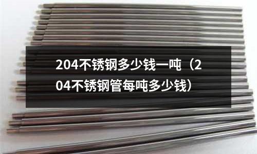 204不銹鋼多少錢一噸（204不銹鋼管每噸多少錢）
