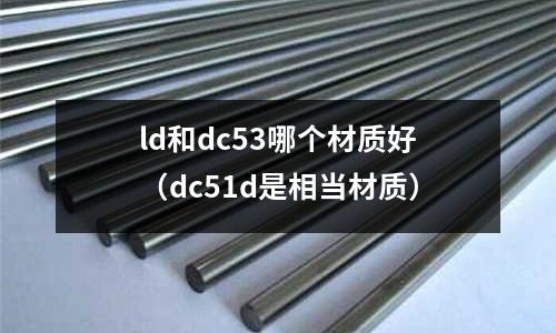 ld和dc53哪個材質好(dc51d是相當材質)