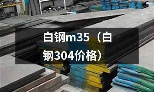 白鋼m35(白鋼304價(jià)格)