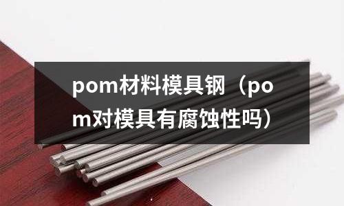 pom材料模具鋼（pom對模具有腐蝕性嗎）