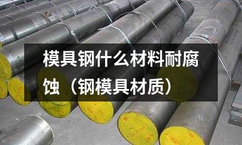 模具鋼什么材料耐腐蝕（鋼模具材質）