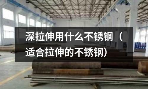 深拉伸用什么不銹鋼（適合拉伸的不銹鋼）