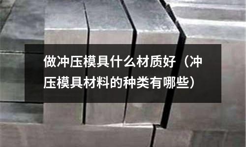 做沖壓模具什么材質好（沖壓模具材料的種類有哪些）