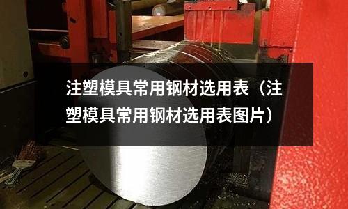 注塑模具常用鋼材選用表(注塑模具常用鋼材選用表圖片)