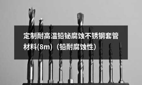 定制耐高溫鉛鉍腐蝕不銹鋼套管材料(8m)（鉛耐腐蝕性）