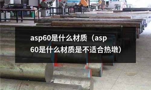 asp60是什么材質（asp60是什么材質是不適合熱墩）