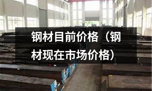 鋼材目前價格（鋼材現(xiàn)在市場價格）