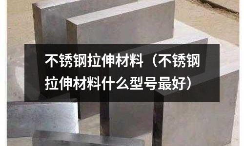 不銹鋼拉伸材料（不銹鋼拉伸材料什么型號(hào)最好）