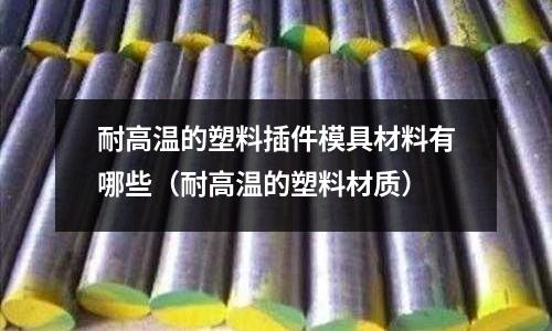 耐高溫的塑料插件模具材料有哪些（耐高溫的塑料材質）