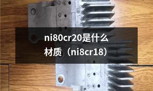 ni80cr20是什么材質（ni8cr18）