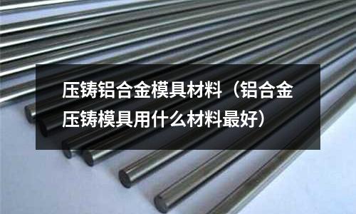 壓鑄鋁合金模具材料（鋁合金壓鑄模具用什么材料最好）