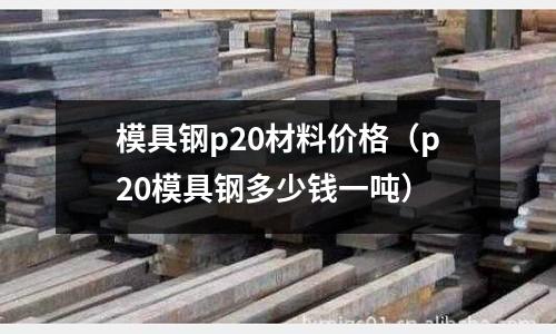 模具鋼p20材料價格(p20模具鋼多少錢一噸)