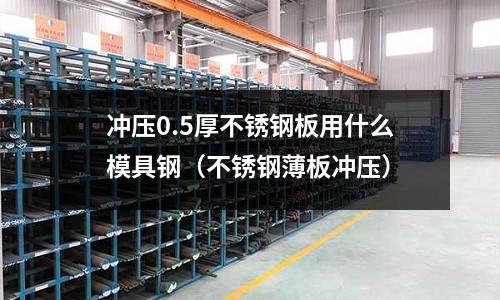 沖壓0.5厚不銹鋼板用什么模具鋼（不銹鋼薄板沖壓）